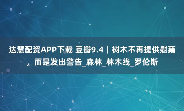达慧配资APP下载 豆瓣9.4｜树木不再提供慰藉，而是发出警告_森林_林木线_罗伦斯