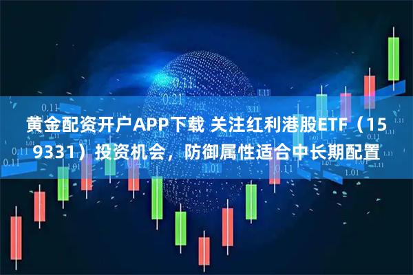 黄金配资开户APP下载 关注红利港股ETF（159331）投资机会，防御属性适合中长期配置