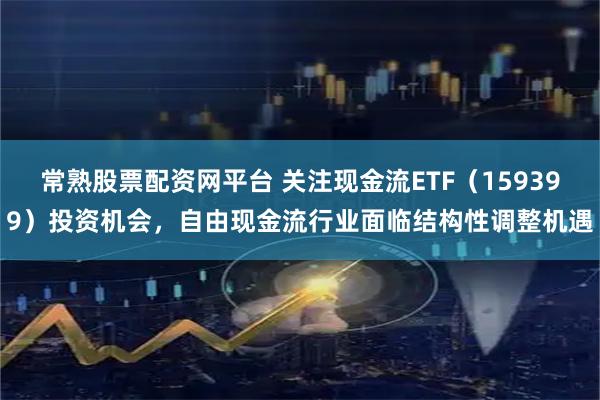 常熟股票配资网平台 关注现金流ETF（159399）投资机会，自由现金流行业面临结构性调整机遇
