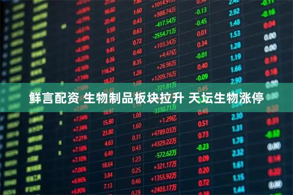 鲜言配资 生物制品板块拉升 天坛生物涨停