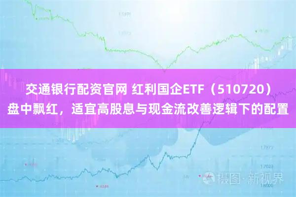 交通银行配资官网 红利国企ETF（510720）盘中飘红，适宜高股息与现金流改善逻辑下的配置