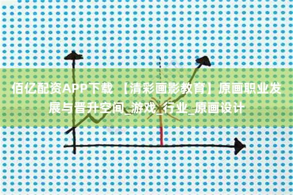 佰亿配资APP下载 【清彩画影教育】原画职业发展与晋升空间_游戏_行业_原画设计