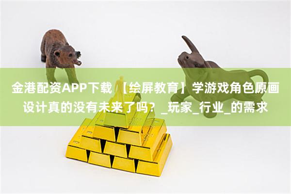 金港配资APP下载 【绘屏教育】学游戏角色原画设计真的没有未来了吗？_玩家_行业_的需求