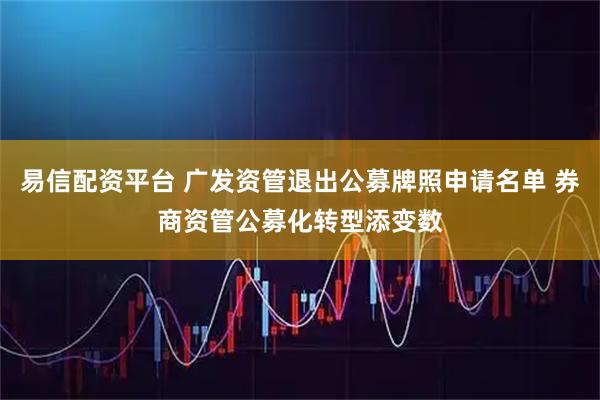 易信配资平台 广发资管退出公募牌照申请名单 券商资管公募化转型添变数