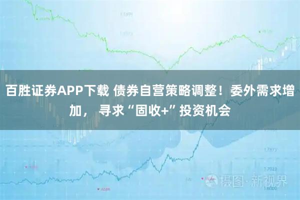 百胜证券APP下载 债券自营策略调整！委外需求增加， 寻求“固收+”投资机会