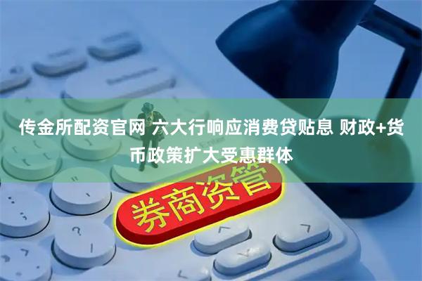 传金所配资官网 六大行响应消费贷贴息 财政+货币政策扩大受惠群体