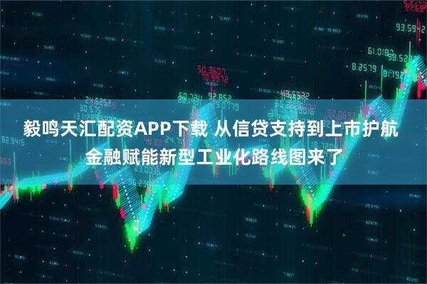 毅鸣天汇配资APP下载 从信贷支持到上市护航 金融赋能新型工业化路线图来了