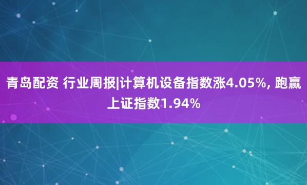 青岛配资 行业周报|计算机设备指数涨4.05%, 跑赢上证指数1.94%