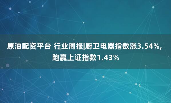 原油配资平台 行业周报|厨卫电器指数涨3.54%, 跑赢上证指数1.43%