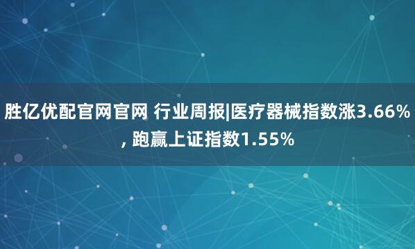 胜亿优配官网官网 行业周报|医疗器械指数涨3.66%, 跑赢上证指数1.55%