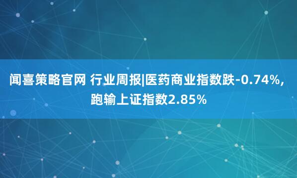 闻喜策略官网 行业周报|医药商业指数跌-0.74%, 跑输上证指数2.85%