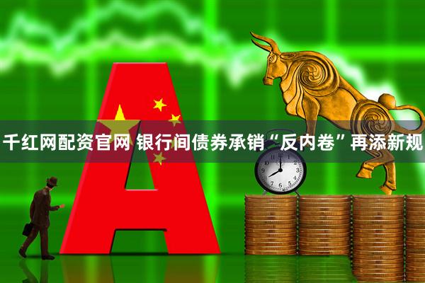 千红网配资官网 银行间债券承销“反内卷”再添新规