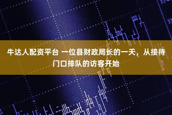 牛达人配资平台 一位县财政局长的一天，从接待门口排队的访客开始