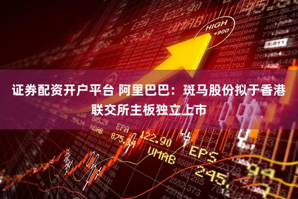 证券配资开户平台 阿里巴巴：斑马股份拟于香港联交所主板独立上市
