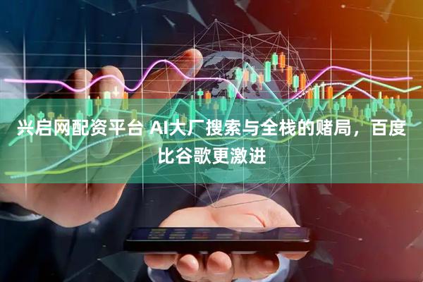 兴启网配资平台 AI大厂搜索与全栈的赌局，百度比谷歌更激进