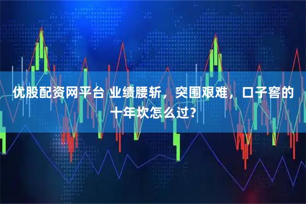 优股配资网平台 业绩腰斩，突围艰难，口子窖的十年坎怎么过？