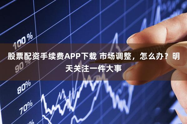 股票配资手续费APP下载 市场调整，怎么办？明天关注一件大事