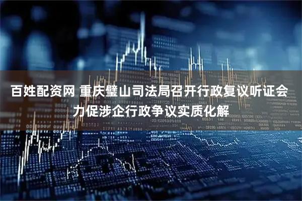 百姓配资网 重庆璧山司法局召开行政复议听证会 力促涉企行政争议实质化解