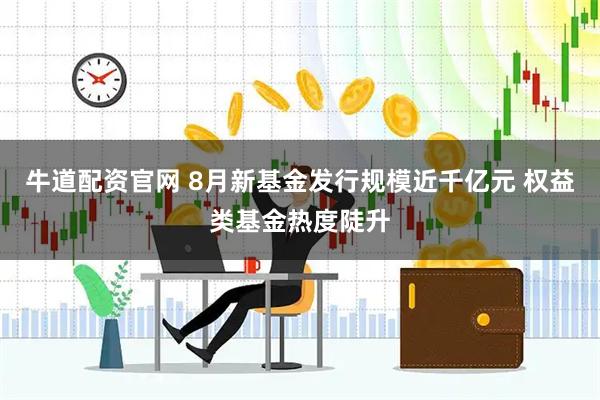 牛道配资官网 8月新基金发行规模近千亿元 权益类基金热度陡升