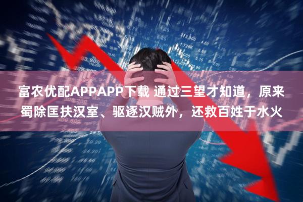 富农优配APPAPP下载 通过三望才知道，原来蜀除匡扶汉室、驱逐汉贼外，还救百姓于水火
