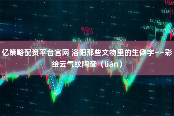 亿策略配资平台官网 洛阳那些文物里的生僻字——彩绘云气纹陶奁（lián）