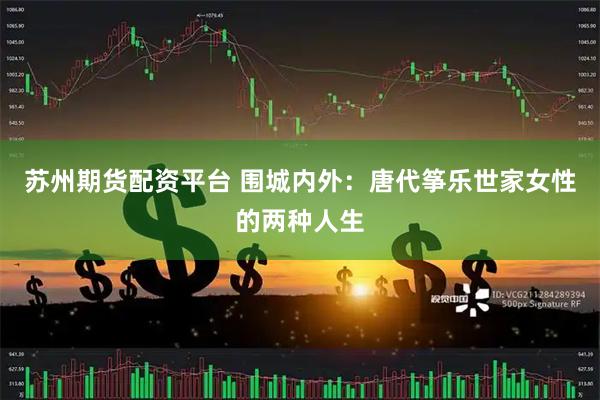 苏州期货配资平台 围城内外：唐代筝乐世家女性的两种人生