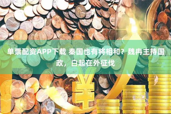 单票配资APP下载 秦国也有将相和？魏冉主持国政，白起在外征伐