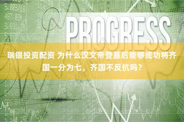 瑞银投资配资 为什么汉文帝登基后能够成功将齐国一分为七，齐国不反抗吗？