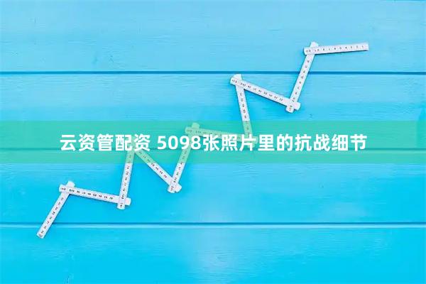 云资管配资 5098张照片里的抗战细节