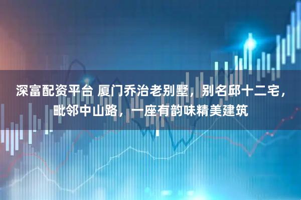 深富配资平台 厦门乔治老别墅,别名邱十二宅,毗邻中山路,一座有韵味精美建筑