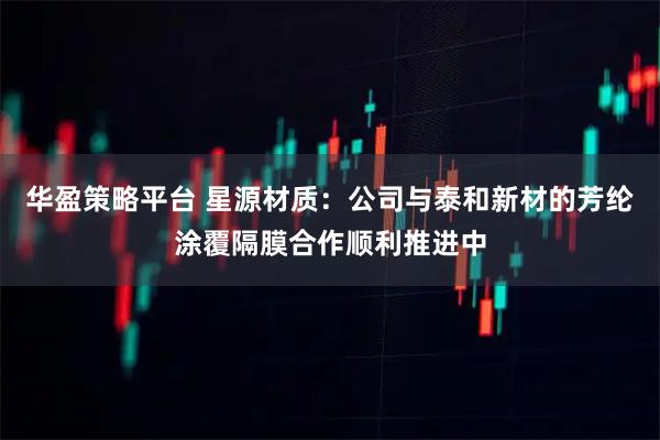 华盈策略平台 星源材质：公司与泰和新材的芳纶涂覆隔膜合作顺利推进中