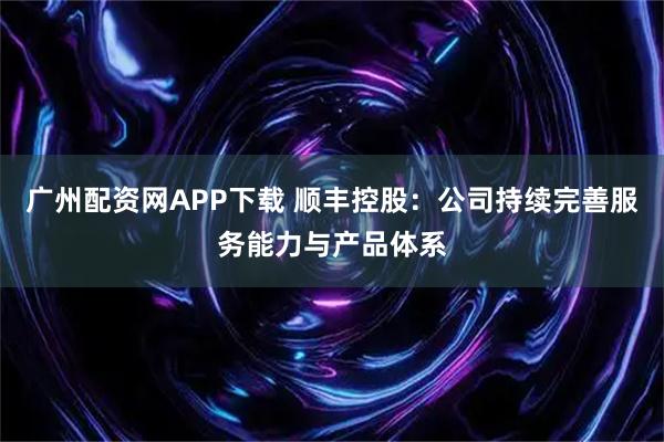 广州配资网APP下载 顺丰控股：公司持续完善服务能力与产品体系