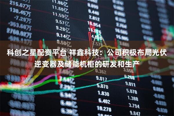 科创之星配资平台 祥鑫科技：公司积极布局光伏逆变器及储能机柜的研发和生产