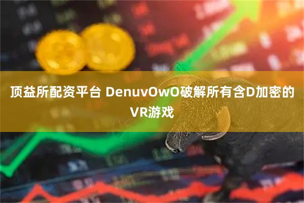 顶益所配资平台 DenuvOwO破解所有含D加密的VR游戏