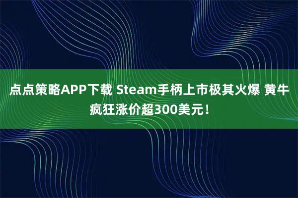 点点策略APP下载 Steam手柄上市极其火爆 黄牛疯狂涨价超300美元！