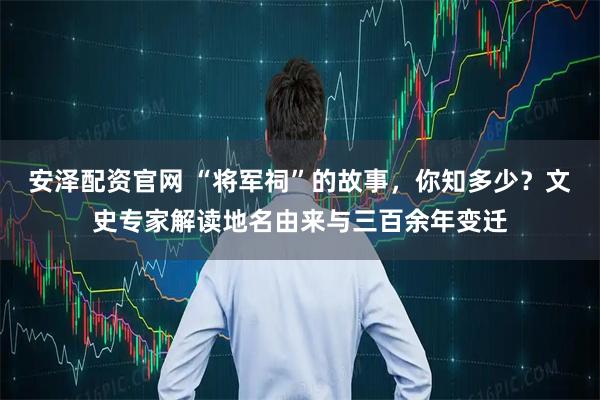 安泽配资官网 “将军祠”的故事，你知多少？文史专家解读地名由来与三百余年变迁